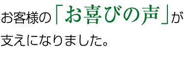 お客様の「お喜びの声」が支えになりました。