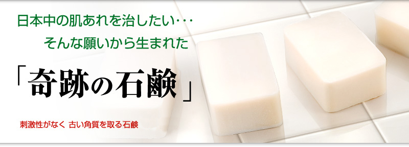 日本中の肌あれを治したい・・・そんな願いから生まれた「奇跡の石鹸」刺激性がなく古い角質を取る石鹸