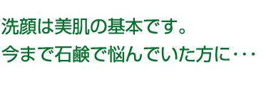 洗顔は美肌の基本です。今まで石鹸で悩んでいた方に・・・