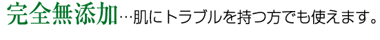 完全無添加…肌にトラブルを持つ方でも使えます。