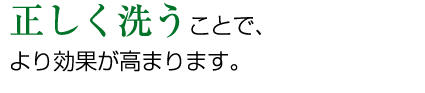 正しく洗うことで、より効果が高まります。