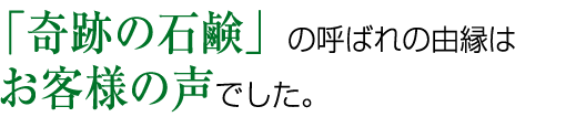 「奇跡の石鹸」の呼ばれの由縁はお客様の声でした。